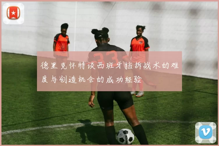 德里克怀特谈西班牙挡拆战术的难度与创造机会的成功经验