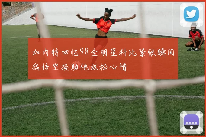 加内特回忆98全明星科比紧张瞬间我传空接助他放松心情