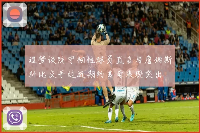 追梦谈防守韧性球员直言与詹姆斯科比交手过近期约基奇表现突出