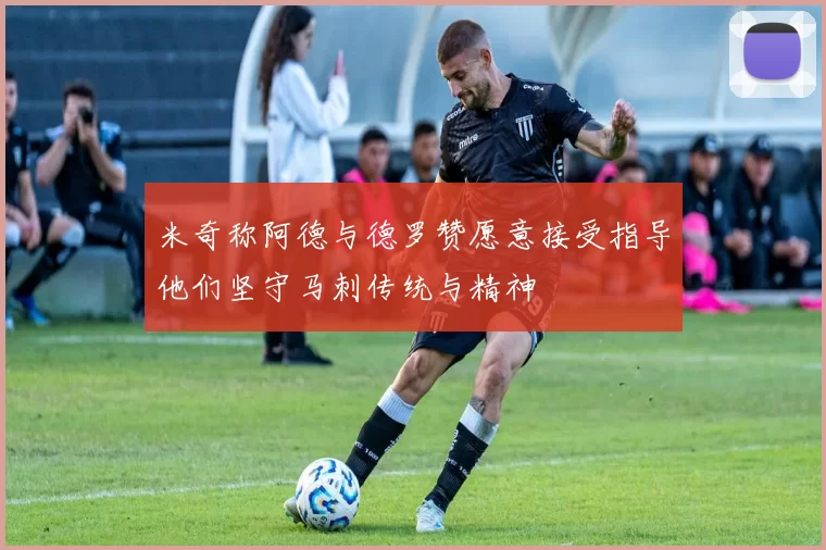 米奇称阿德与德罗赞愿意接受指导他们坚守马刺传统与精神