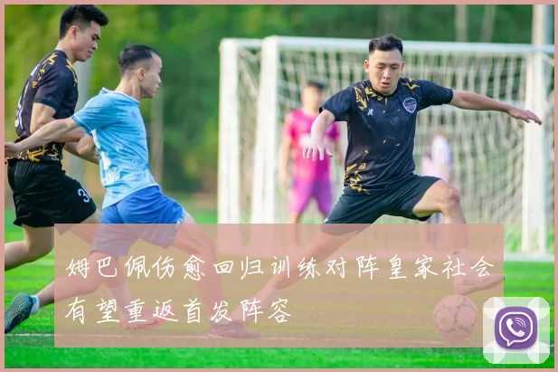 姆巴佩伤愈回归训练对阵皇家社会有望重返首发阵容