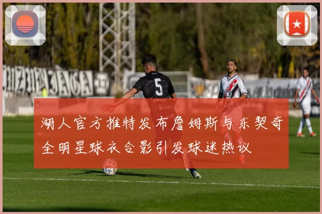 湖人官方推特发布詹姆斯与东契奇全明星球衣合影引发球迷热议