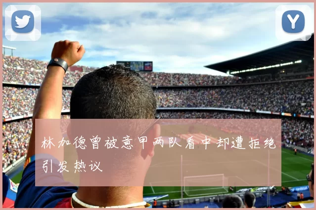 林加德曾被意甲两队看中却遭拒绝引发热议