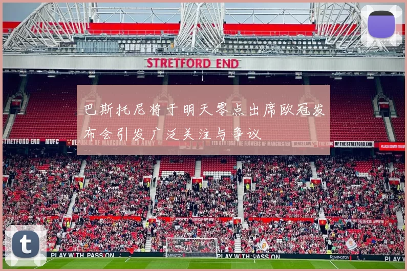 巴斯托尼将于明天零点出席欧冠发布会引发广泛关注与争议