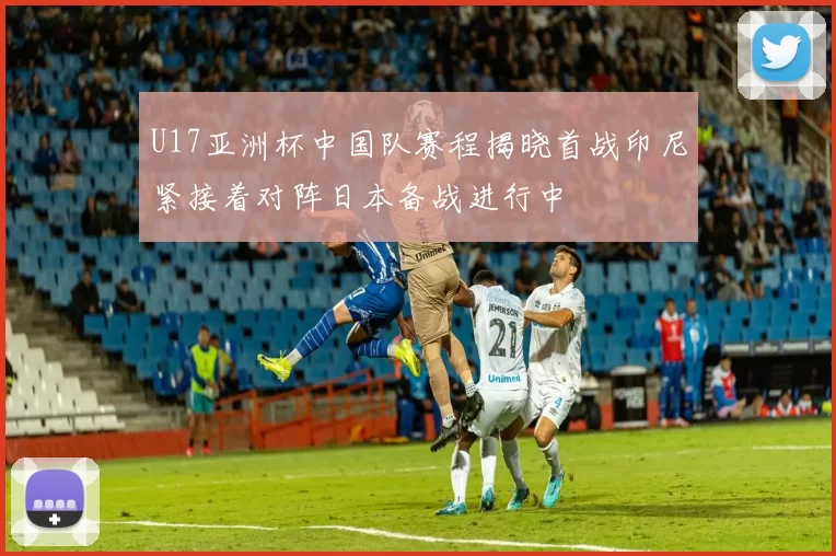 U17亚洲杯中国队赛程揭晓首战印尼紧接着对阵日本备战进行中