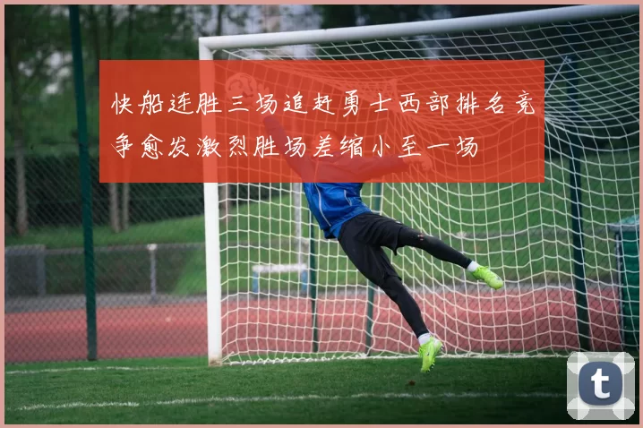 快船连胜三场追赶勇士西部排名竞争愈发激烈胜场差缩小至一场