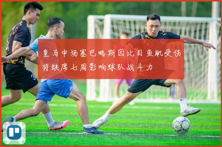皇马中场塞巴略斯因比目鱼肌受伤将缺席七周影响球队战斗力