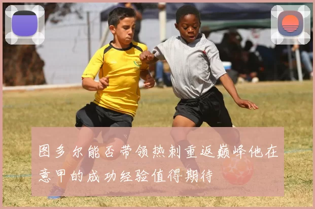 图多尔能否带领热刺重返巅峰他在意甲的成功经验值得期待