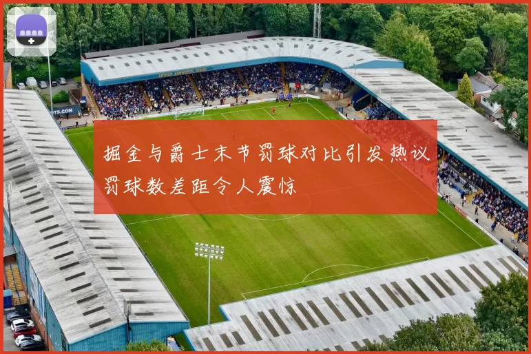 掘金与爵士末节罚球对比引发热议罚球数差距令人震惊