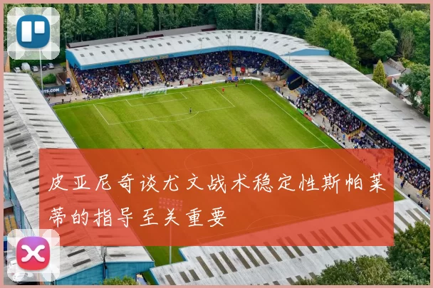 皮亚尼奇谈尤文战术稳定性斯帕莱蒂的指导至关重要