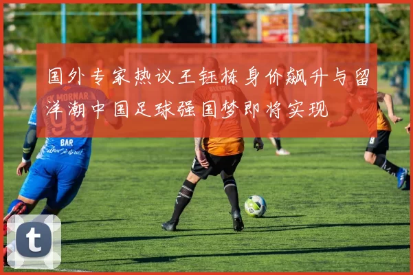 国外专家热议王钰栋身价飙升与留洋潮中国足球强国梦即将实现