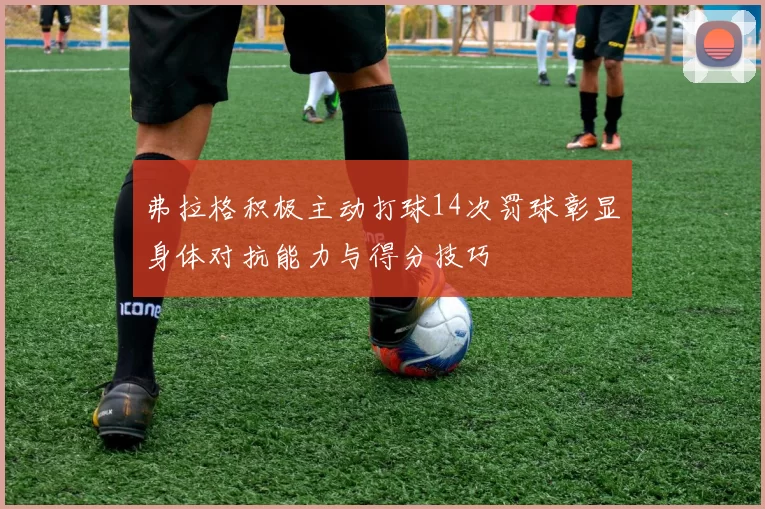 弗拉格积极主动打球14次罚球彰显身体对抗能力与得分技巧