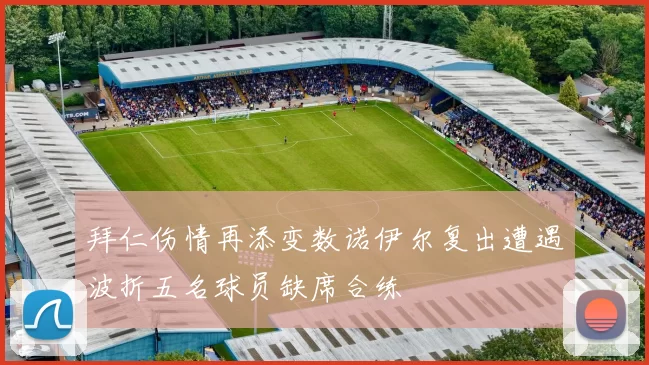 拜仁伤情再添变数诺伊尔复出遭遇波折五名球员缺席合练