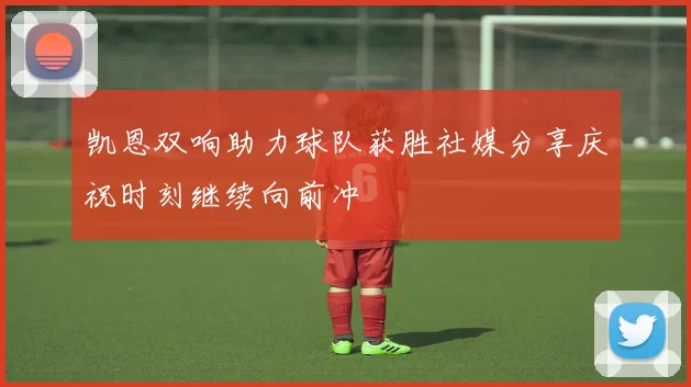 凯恩双响助力球队获胜社媒分享庆祝时刻继续向前冲
