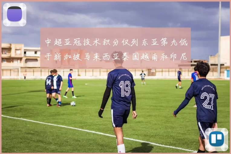 中超亚冠技术积分仅列东亚第九低于新加坡马来西亚泰国越南和印尼