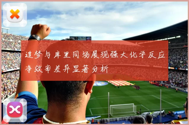追梦与库里同场展现强大化学反应净效率差异显著分析