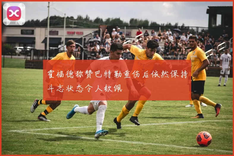 霍福德称赞巴特勒重伤后依然保持斗志状态令人钦佩