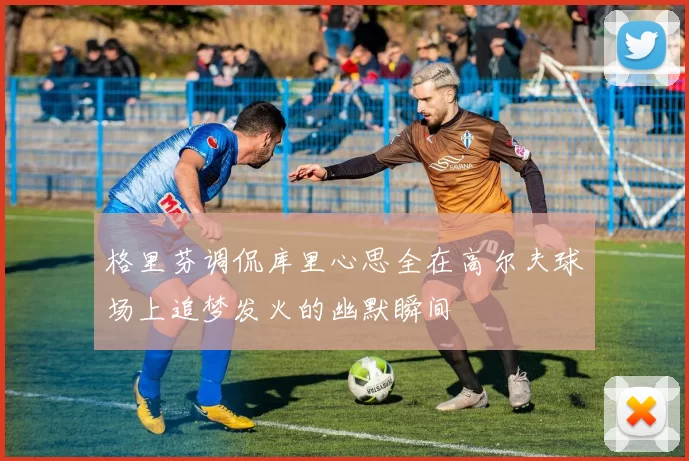 格里芬调侃库里心思全在高尔夫球场上追梦发火的幽默瞬间