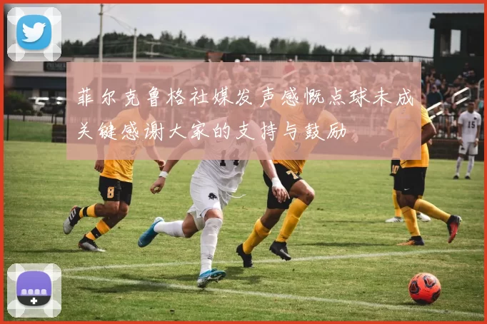 菲尔克鲁格社媒发声感慨点球未成关键感谢大家的支持与鼓励