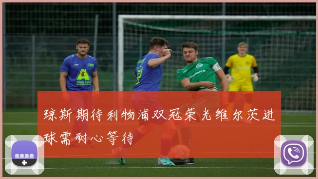 琼斯期待利物浦双冠荣光维尔茨进球需耐心等待