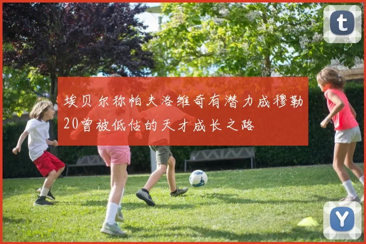 埃贝尔称帕夫洛维奇有潜力成穆勒20曾被低估的天才成长之路