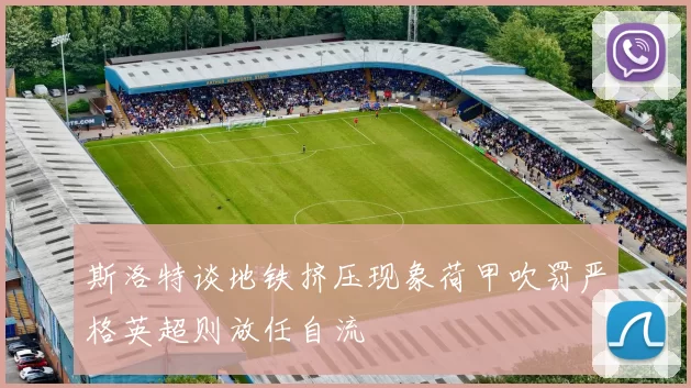 斯洛特谈地铁挤压现象荷甲吹罚严格英超则放任自流