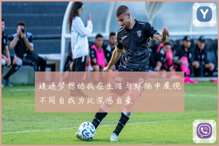 追逐梦想的我在生活与球场中展现不同自我为此深感自豪