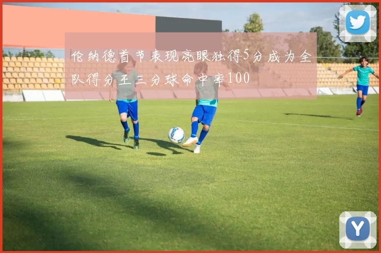 伦纳德首节表现亮眼独得5分成为全队得分王三分球命中率100